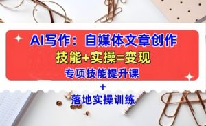 AI写作:自媒体文章创作全方位教学课,技能提升+实操训练-最全资源库