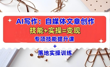 AI写作:自媒体文章创作全方位教学课,技能提升+实操训练-最全资源库