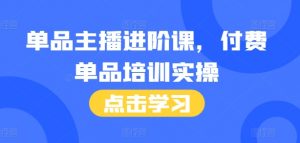 单品主播进阶课，付费单品培训实操，46节完整+话术本-最全资源库