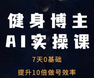 健身博主AI实操课——7天从0到1提升10倍做号效率-最全资源库