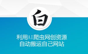 利用AI爬虫网创资源网自动搬运自己网站-最全资源库