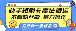 快手短剧卡魔法搬运,不看粉丝数,暴力操作,几分钟一条作品,小白也能快速上手-最全资源库