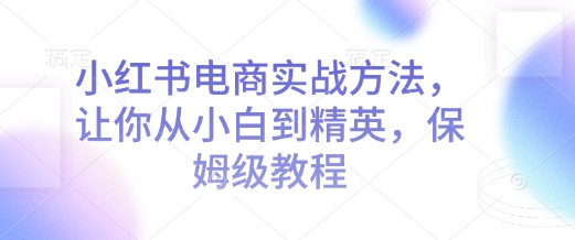 小红书电商实战方法，让你从小白到精英，保姆级教程-最全资源库