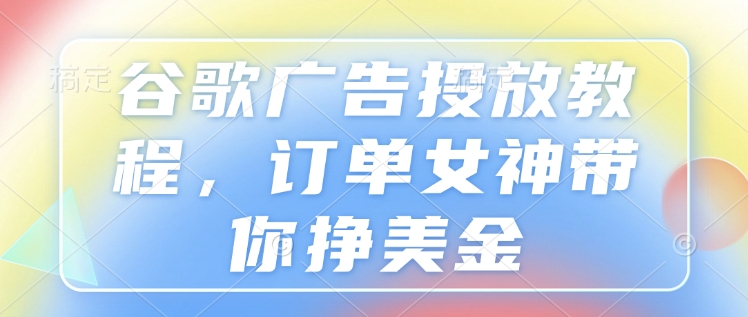 谷歌广告投放教程，订单女神带你挣美金-最全资源库