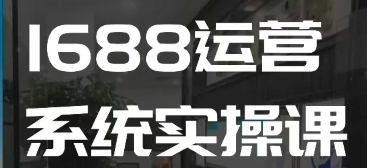 1688高阶运营系统实操课,快速掌握1688店铺运营的核心玩法-最全资源库