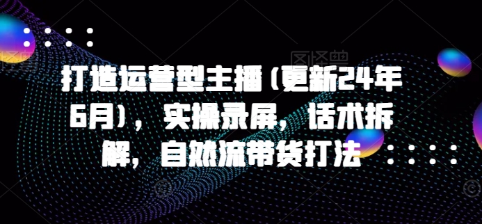 打造运营型主播(更新25年1月)，实操录屏，话术拆解，自然流带货打法-最全资源库