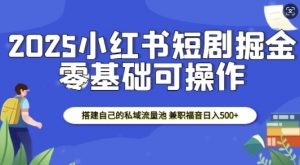 2025小红书短剧掘金，搭建自己的私域流量池，兼职福音日入5张-最全资源库