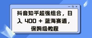 抖音知乎超强组合，日入4张， 蓝海赛道，保姆级教程-最全资源库