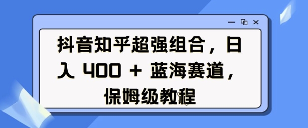 抖音知乎超强组合，日入4张， 蓝海赛道，保姆级教程-最全资源库