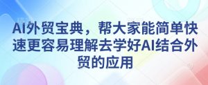 AI外贸宝典,帮大家能简单快速更容易理解去学好AI结合外贸的应用-最全资源库