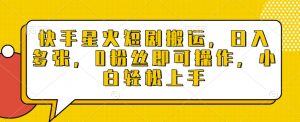 快手星火短剧搬运，日入多张，0粉丝即可操作，小白轻松上手【揭秘】-最全资源库