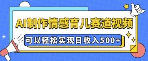 AI 制作情感育儿赛道视频，可以轻松实现日收入5张【揭秘】-最全资源库