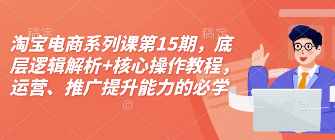 淘宝电商系列课第15期，底层逻辑解析+核心操作教程，运营、推广提升能力的必学课程+配套资料-最全资源库