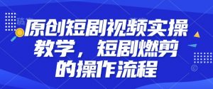 原创短剧视频实操教学，短剧燃剪的操作流程-最全资源库