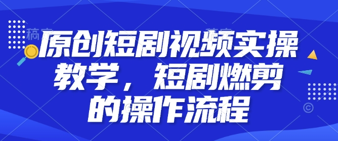 原创短剧视频实操教学,短剧燃剪的操作流程-最全资源库