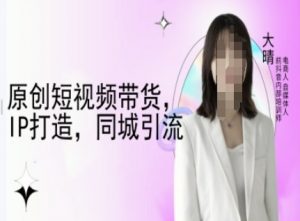 原创短视频带货，IP打造，同城引流-大晴自媒体教程-最全资源库
