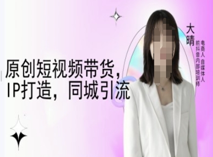 原创短视频带货，IP打造，同城引流-大晴自媒体教程-最全资源库