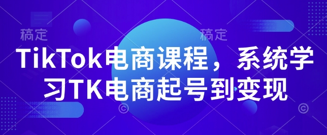 TikTok电商课程，​系统学习TK电商起号到变现-最全资源库