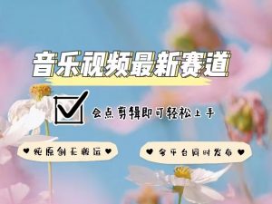 音乐视频赛道最新玩法,纯原创不违规,可所有平台同时发布,会点剪辑即可轻松拿捏-最全资源库