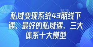 私域变现系统43期线下课，最好的私域课，三大体系十大模型-最全资源库