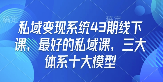 私域变现系统43期线下课，最好的私域课，三大体系十大模型-最全资源库