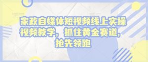 家政自媒体短视频线上实操视频教学,抓住黄金赛道,抢先领跑!-最全资源库