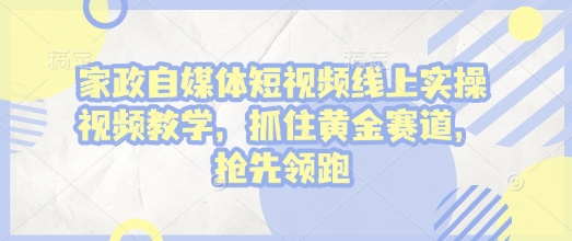 家政自媒体短视频线上实操视频教学,抓住黄金赛道,抢先领跑!-最全资源库