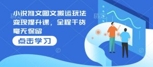 小说推文图文搬运玩法变现提升课,全程干货毫无保留-最全资源库