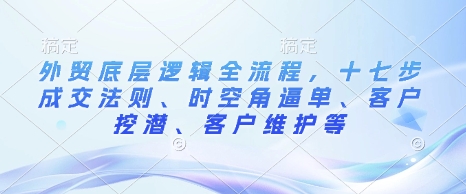 外贸底层逻辑全流程,十七步成交法则、时空角逼单、客户挖潜、客户维护等-最全资源库