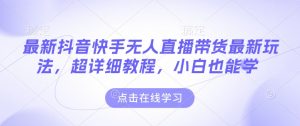 最新抖音快手无人直播带货玩法，超详细教程，小白也能学-最全资源库