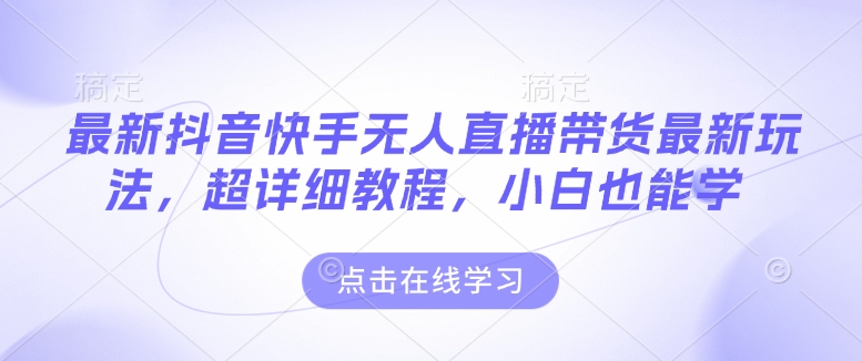 最新抖音快手无人直播带货玩法，超详细教程，小白也能学-最全资源库