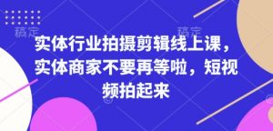 实体行业拍摄剪辑线上课,实体商家不要再等啦,短视频拍起来-最全资源库