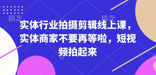实体行业拍摄剪辑线上课,实体商家不要再等啦,短视频拍起来-最全资源库