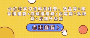 小红书学习资料训练营，选品篇+账号搭建篇+店铺搭建篇+内容篇+私域篇+后端升级篇-最全资源库