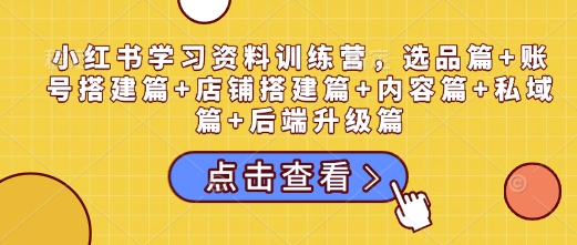 小红书学习资料训练营,选品篇+账号搭建篇+店铺搭建篇+内容篇+私域篇+后端升级篇-最全资源库