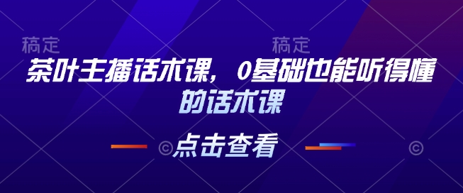茶叶主播话术课，0基础也能听得懂的话术课-最全资源库