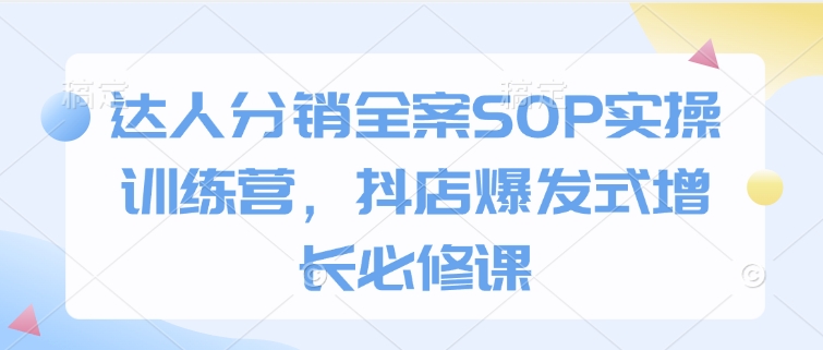 达人分销全案SOP实操训练营,抖店爆发式增长必修课-最全资源库