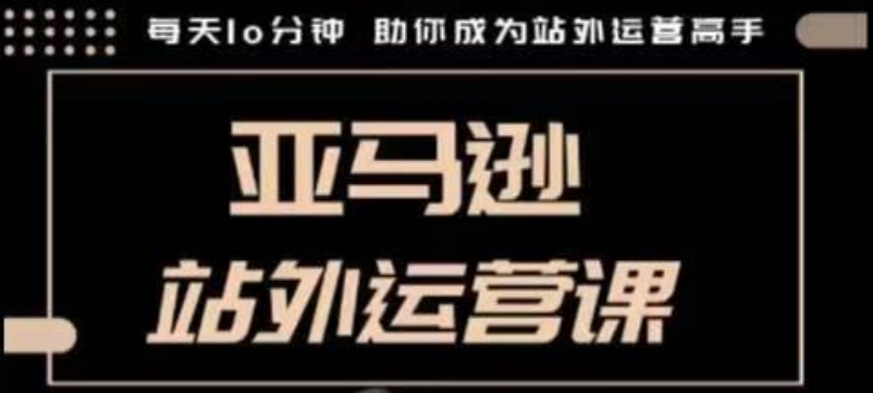 聪明的跨境人都在学的亚马逊站外运营课,每天10分钟,手把手教你成为站外运营高手-最全资源库