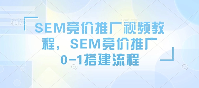 SEM竞价推广视频教程，SEM竞价推广0-1搭建流程-最全资源库