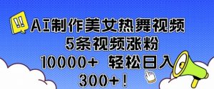 AI制作美女热舞视频 5条视频涨粉10000+ 轻松日入3张-最全资源库