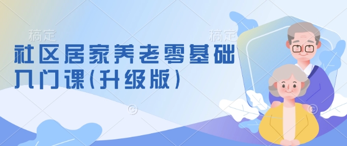 社区居家养老零基础入门课(升级版)了解新手做养老的可行模式，掌握养老项目的筹备方法-最全资源库
