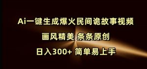 Ai一键生成爆火民间诡故事视频 画风精美 条条原创 日入300+ 简单易上手-最全资源库