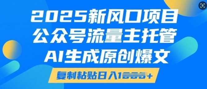 2025新风口项目,公众号流量主托管,AI生成原创爆文,复制粘贴日入多张-最全资源库