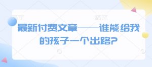 最新付费文章——谁能给我的孩子一个出路?-最全资源库