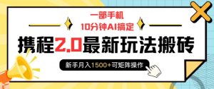 一部手机10分钟AI搞定,携程2.0最新玩法搬砖,新手月入1500+可矩阵操作-最全资源库
