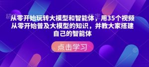 从零开始玩转大模型和智能体,用35个视频从零开始普及大模型的知识,并教大家搭建自己的智能体-最全资源库