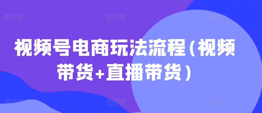 视频号电商玩法流程，视频带货+直播带货【更新2025年1月】-最全资源库