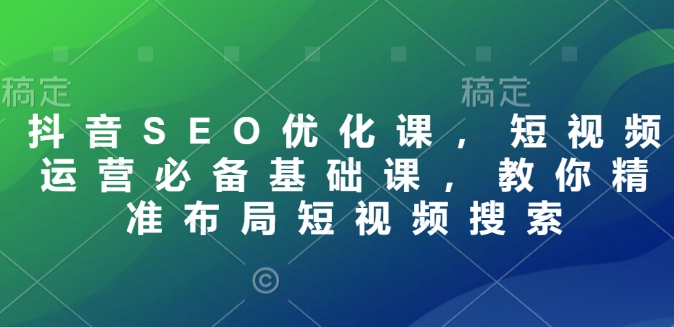 抖音SEO优化课，短视频运营必备基础课，教你精准布局短视频搜索-最全资源库