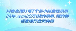 抖音直播打号7个多小时全程录屏24年，gvm20万1场的录屏，懂的都懂直播行业风向标-最全资源库