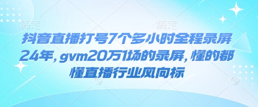 抖音直播打号7个多小时全程录屏24年,gvm20万1场的录屏,懂的都懂直播行业风向标-最全资源库